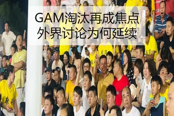 GAM淘汰再成焦点 外界讨论为何延续
